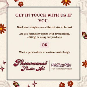 May include: A square graphic with a cream background and maroon text. The text reads "GET IN TOUCH WITH US IF YOU: Need your template in a different size or format..." and "Phenomenal Studio Art" with "Follow Us For The Latest Update". Decorative floral and butterfly elements.