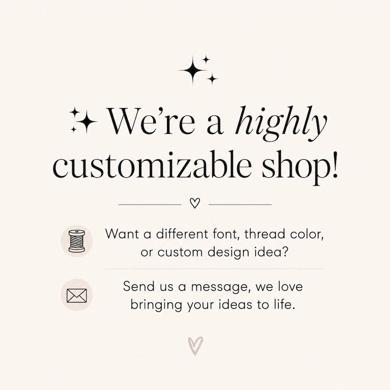 May include: A cream-colored graphic with black text that reads: We're a highly customizable shop! Want a different font, thread color, or custom design idea? Send us a message, we love bringing your ideas to life. Includes icons of a spool and envelope.