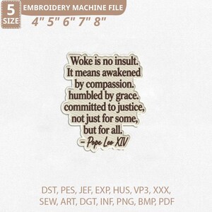 May include: An embroidery machine file featuring the quote "Woke is no insult. It means awakened by compassion, humbled by grace, committed to justice, not just for some, but for all. - Pope Leo XIV." Sizes available: 10.16cm to 20.32cm.