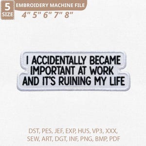 May include: White embroidered patch with the text "I ACCIDENTALLY BECAME IMPORTANT AT WORK AND IT'S RUINING MY LIFE". The patch is available in sizes from 4" to 8" and is an embroidery machine file.