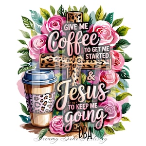 Give Me Coffee to Get Me Started and Jesus.. .PNG | Faith Sublimation