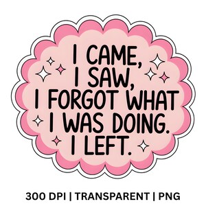 May include: A pink and white sticker with the text "I CAME, I SAW, I FORGOT WHAT I WAS DOING. I LEFT." The sticker has a cloud-like shape with a scalloped edge and star accents. The bottom of the sticker reads "300 DPI | TRANSPARENT | PNG."