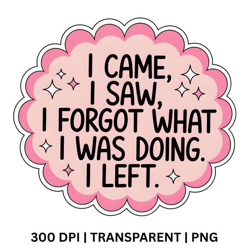 May include: A pink and white sticker with the text "I CAME, I SAW, I FORGOT WHAT I WAS DOING. I LEFT." The sticker has a cloud-like shape with a scalloped edge and star accents. The bottom of the sticker reads "300 DPI | TRANSPARENT | PNG."