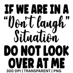 May include: Black and white text design that reads "IF WE ARE IN A 'Don't laugh' Situation DO NOT LOOK OVER AT ME." The bottom of the image includes "300 DPI | TRANSPARENT | PNG."