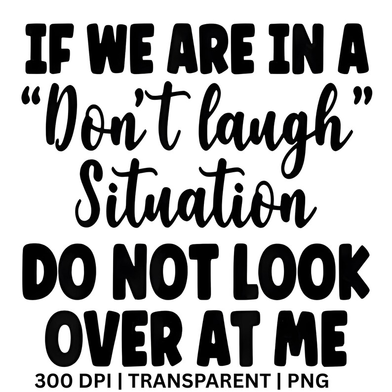 May include: Black and white text design that reads "IF WE ARE IN A 'Don't laugh' Situation DO NOT LOOK OVER AT ME." The bottom of the image includes "300 DPI | TRANSPARENT | PNG."