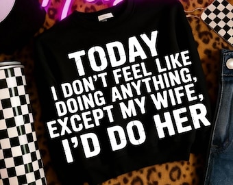Today I Don't Feel Like Doing Anything Except My Wife I'd Do Her PNG