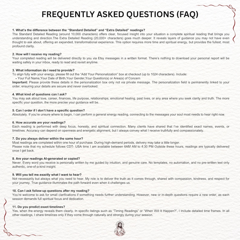 K&ouml;nnte beinhalten: Ein wei&szlig;es Dokument mit der &Uuml;berschrift &bdquo;FREQUENTLY ASKED QUESTIONS (FAQ)&ldquo;. Das Dokument enth&auml;lt elf nummerierte Fragen und Antworten zu spirituellen Lesungen, einschlie&szlig;lich Details zu Lieferung, Personalisierung und Genauigkeit. Unten befindet sich ein kleines Bild einer religi&ouml;sen Figur.