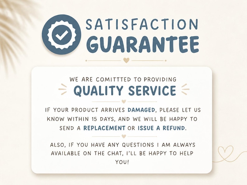 May include: A rectangular white sign with blue text reading SATISFACTION GUARANTEE, WE ARE COMITTTED TO PROVIDING QUALITY SERVICE, IF YOUR PRODUCT ARRIVES DAMAGED, PLEASE LET US KNOW WITHIN 15 DAYS, AND WE WILL BE HAPPY TO SEND A REPLACEMENT OR ISSUE A REFUND.