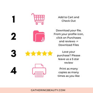 May include: A pink and white graphic with four steps on how to download and use a digital product. The steps are numbered 1 through 4. Step 1 shows a shopping cart icon with the text "Add to Cart and Check Out". Step 2 shows a folder icon with a downward arrow and the text "Download your file. From your profile icon, click on Purchases and reviews -> Download Files". Step 3 shows five yellow stars and the text "Love your purchase? Please leave us a 5 star review". Step 4 shows a printer icon with the text "Print as many copies as many times as you like". The graphic also includes the text "GATHERINGBEAUTY.COM".
