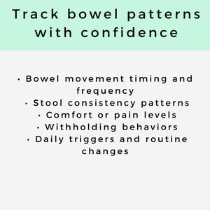 May include: A light green and white graphic with the text "Track bowel patterns with confidence." The text is followed by a list of items: bowel movement timing, stool consistency, comfort levels, withholding behaviors, and daily triggers.