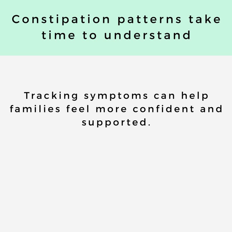 May include: A graphic with text in black on a light background. The top section has a light green background with the text "Constipation patterns take time to understand." The bottom section has the text "Tracking symptoms can help families feel more confident and supported."
