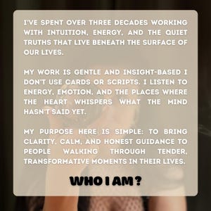 May include: A light-toned image featuring text: "I'VE SPENT OVER THREE DECADES WORKING...WHO I AM?" The text details a practice centered on intuition, energy, and offering guidance during life's changes.