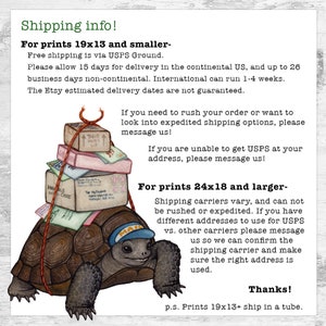 May include: A cartoon illustration of a turtle carrying packages on its back. The turtle is wearing a blue cap with the word "MAIL" on it. The text on the image reads "Shipping info! For prints 19x13 and smaller- Free shipping is via USPS Ground. Please allow 15 days for delivery in the continental US, and up to 26 business days non-continental. International can run 1-4 weeks. The Etsy estimated delivery dates are not guaranteed. If you need to rush your order or want to look into expedited shipping options, please message us! If you are unable to get USPS at your address, please message us! For prints 24x18 and larger- Shipping carriers vary, and can not be rushed or expedited. If you have different addresses to use for USPS vs. other carriers please message us so we can confirm the shipping carrier and make sure the right address is used. Thanks! p.s. Prints 19x13+ ship in a tube."