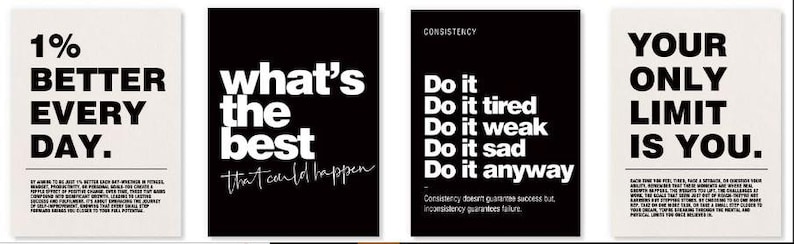 May include: Four motivational posters with black and white text. The posters read: "1% BETTER EVERY DAY.", "what's the best that could happen", "Do it, Do it tired, Do it weak, Do it sad, Do it anyway", and "YOUR ONLY LIMIT IS YOU."