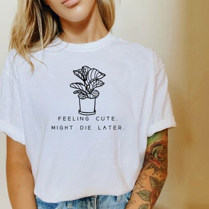 Feeling Cute, Might Die Later,  TShirt, Plant Lover Gift,  Shirt, Plant Shirt, Houseplants Shirt,Ollie and Penny, Comfort Colors