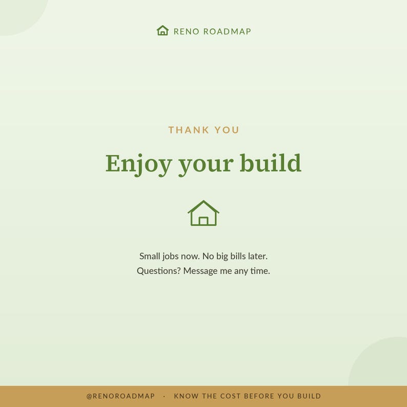 May include: A light green square graphic with a dark green house icon and the text RENO ROADMAP, THANK YOU, Enjoy your build, Small jobs now. No big bills later. Questions? Message me any time. The bottom features a brown bar with @RENOROADMAP and KNOW THE COST BEFORE YOU BUILD.