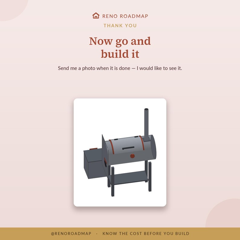 May include: A graphic illustration of a gray offset smoker grill with a chimney and a side firebox. The text reads: RENO ROADMAP, THANK YOU, Now go and build it, Send me a photo when it is done - I would like to see it, @RENOROADMAP, KNOW THE COST BEFORE YOU BUILD.