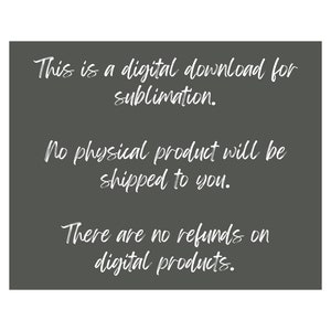 May include: A gray background with white text that reads: "This is a digital download for sublimation. No physical product will be shipped to you. There are no refunds on digital products."