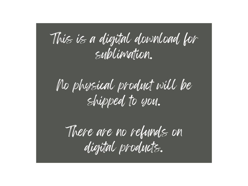 May include: A gray background with white text that reads: "This is a digital download for sublimation. No physical product will be shipped to you. There are no refunds on digital products."