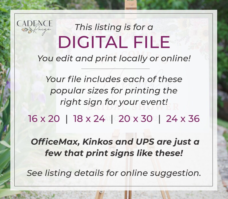 May include: A digital file for printing signs in various sizes, including 16 x 20 inches, 18 x 24 inches, 20 x 30 inches, and 24 x 36 inches. The text on the image reads "This listing is for a DIGITAL FILE. You edit and print locally or online! Your file includes each of these popular sizes for printing the right sign for your event! 16 x 20 | 18 x 24 | 20 x 30 | 24 x 36 OfficeMax, Kinkos and UPS are just a few that print signs like these! See listing details for online suggestion."