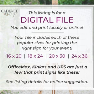 May include: A digital file for printing signs in various sizes, including 16 x 20, 18 x 24, 20 x 30, and 24 x 36 inches. The text on the image reads "This listing is for a DIGITAL FILE. You edit and print locally or online! Your file includes each of these popular sizes for printing the right sign for your event! 16 x 20 | 18 x 24 | 20 x 30 | 24 x 36 OfficeMax, Kinkos and UPS are just a few that print signs like these! See listing details for online suggestion."