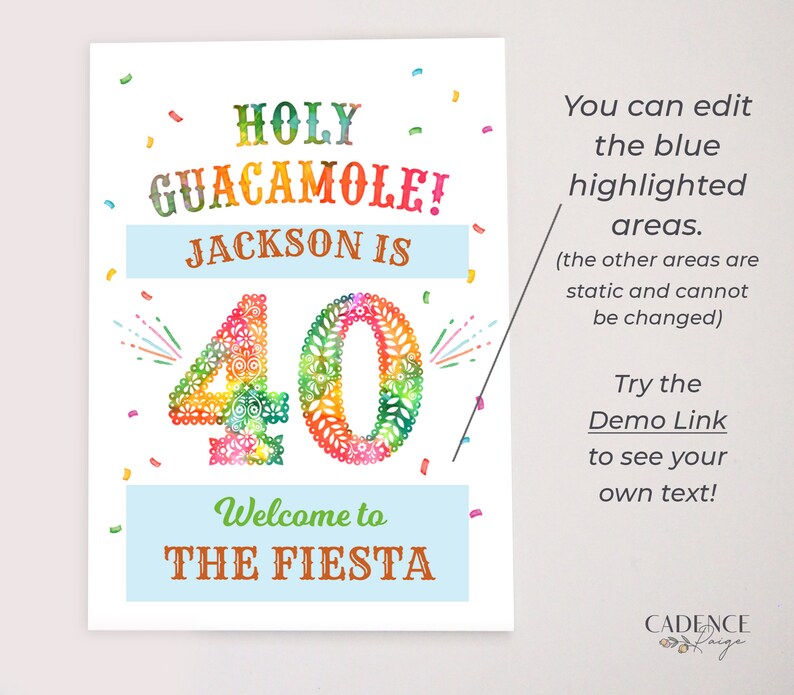 May include: A colorful printable sign with the text "HOLY GUACAMOLE! JACKSON IS 40 Welcome to THE FIESTA". The number 40 is decorated with a colorful floral pattern. Confetti is scattered around the sign. The text "You can edit the blue highlighted areas. (the other areas are static and cannot be changed) Try the Demo Link to see your own text!" is on the right side of the sign. The text "CADENCE faige" is at the bottom of the sign.