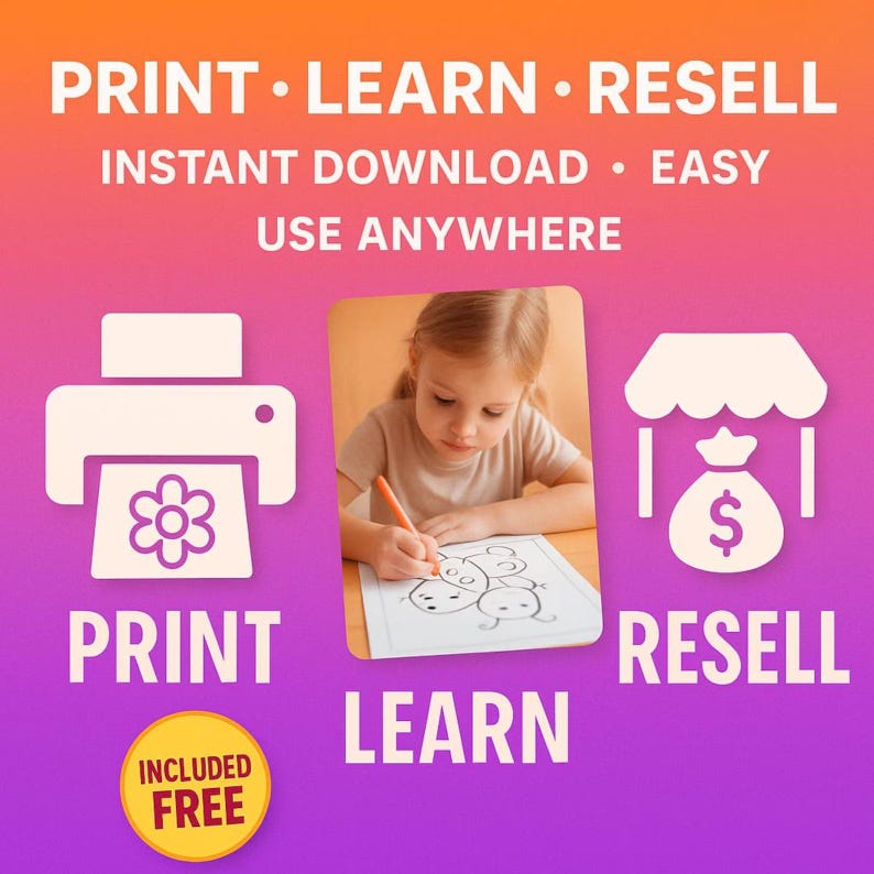 May include: A graphic with the words "PRINT LEARN RESELL" and "INSTANT DOWNLOAD EASY USE ANYWHERE." It includes icons of a printer, a child coloring, and a money bag. The words "PRINT," "LEARN," and "RESELL" are below the icons. A yellow circle says "INCLUDED FREE."