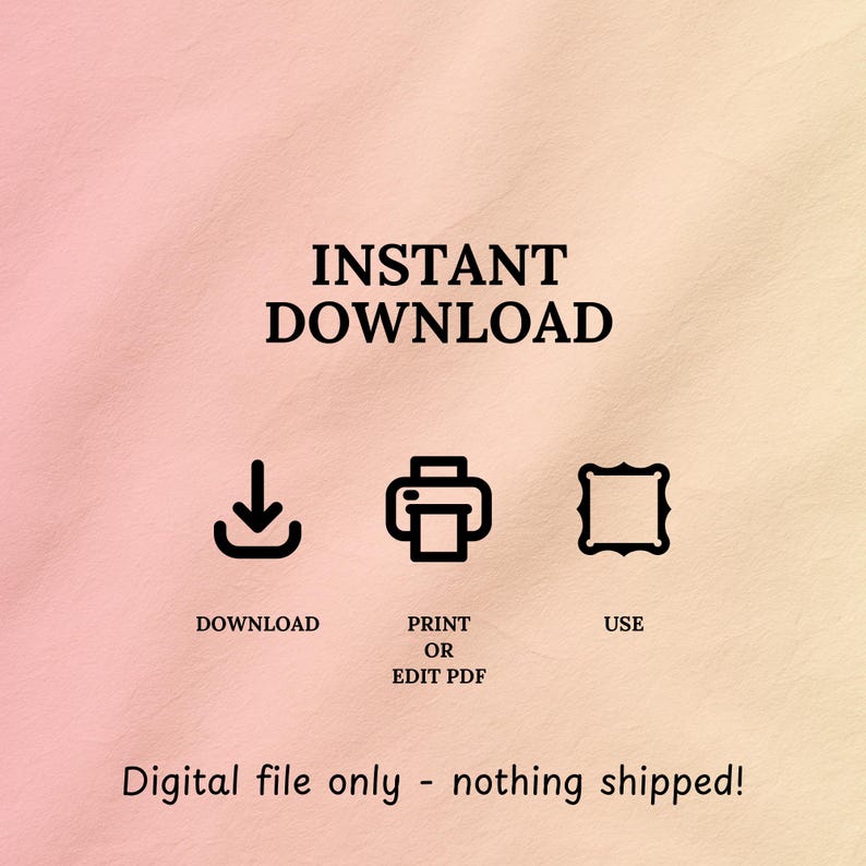 May include: A digital graphic on a soft pink and yellow gradient background featuring the text INSTANT DOWNLOAD, followed by three black icons representing a download arrow, a printer, and a frame, with the text DOWNLOAD, PRINT OR EDIT PDF, USE, and Digital file only - nothing shipped!
