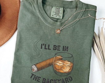 Comfort Colors®Funny Cigar Whiskey T-Shirt,I'll Be in the Backyard Tee,Men's Backyard BBQ Shirt,Whiskey & Cigar Lover Gift,Father's Day Gift