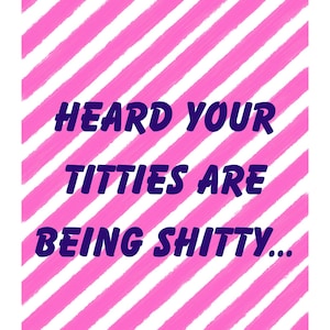 May include: A white background with diagonal pink stripes. The text "HEARD YOUR TITTIES ARE BEING SHITTY..." is written in dark blue, centered on the image.