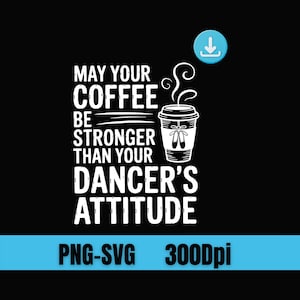May include: Black graphic design with white text that reads "MAY YOUR COFFEE BE STRONGER THAN YOUR DANCER'S ATTITUDE." A coffee cup with ballet shoes is to the right of the text. The bottom of the image has the text "PNG-SVG 300Dpi."