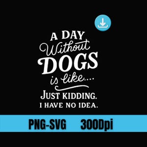 Puede incluir: Diseño gráfico negro con texto blanco: "A Day Without DOGS is like.... JUST KIDDING. I HAVE NO IDEA." Incluye un icono de descarga azul y texto: "PNG-SVG 300Dpi."