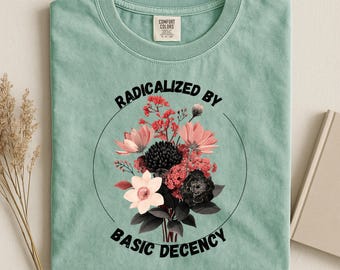 Radicalized by Basic Decency Floral Tee, Social Justice Shirt, Feminist Activist Comfort Colors® T-Shirt