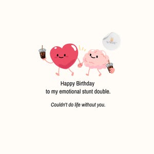 May include: A cartoon illustration of a pink heart and a light pink brain holding hands, each holding a plastic cup with a straw. The text reads: Happy Birthday to my emotional stunt double. Couldn't do life without you. A small circular logo is visible.