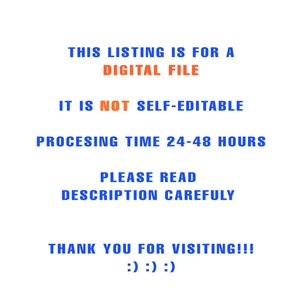 May include: Text on a white background in blue and orange. The text reads: "This listing is for a digital file. It is not self-editable. Processing time 24-48 hours. Please read description carefully. Thank you for visiting!!! :) :) :)"