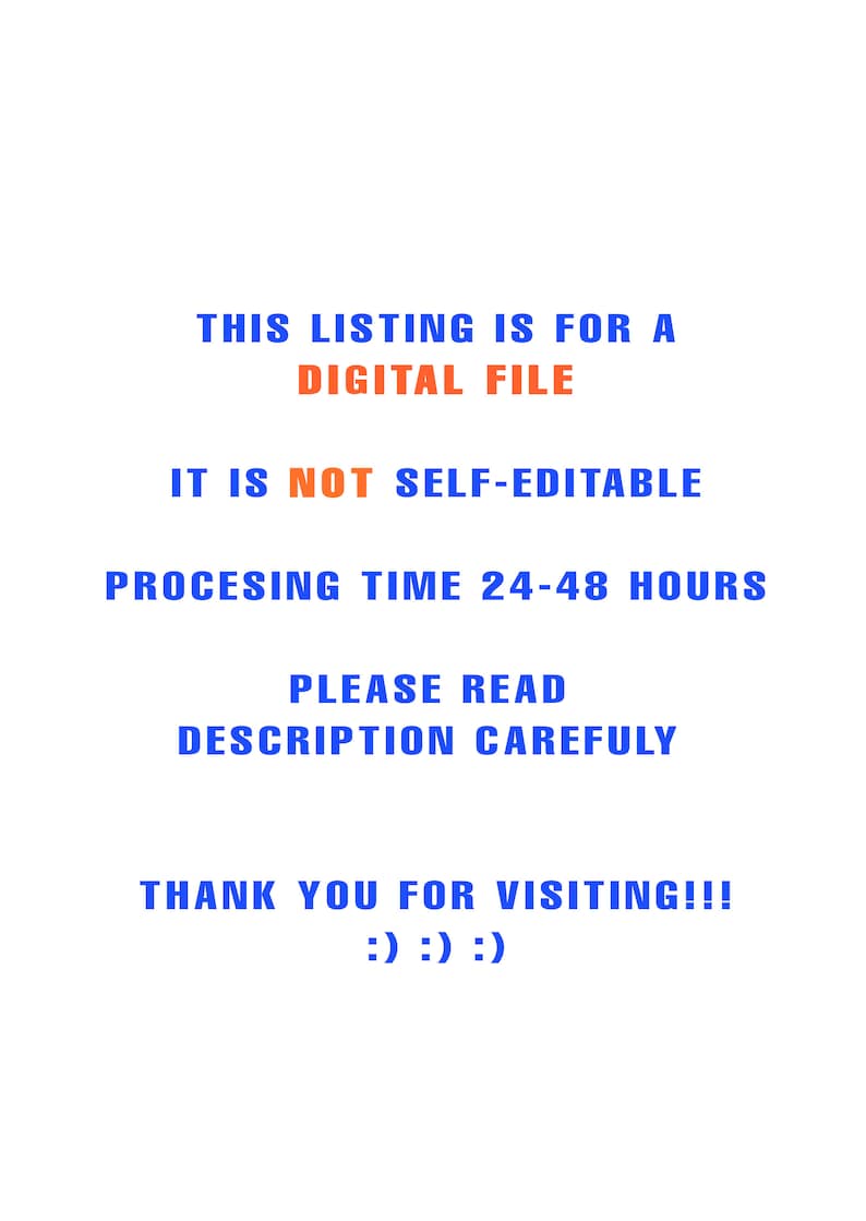 May include: Text on a white background in blue and orange. The text reads: "This listing is for a digital file. It is not self-editable. Processing time 24-48 hours. Please read description carefully. Thank you for visiting!!! :) :) :)"