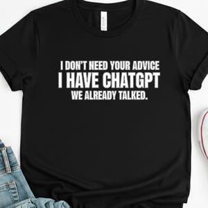 May include: Black t-shirt with white text: "I DON'T NEED YOUR ADVICE I HAVE CHATGPT WE ALREADY TALKED." The shirt is made of a soft material and has a classic crew neck design.