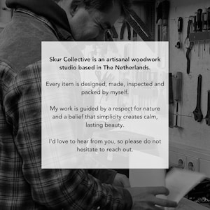 May include: A black and white image featuring a person in a plaid shirt working in a studio. A white overlay contains the text: Skur Collective is an artisanal woodwork studio based in The Netherlands. Every item is designed, made, inspected and packed by myself. My work is guided by a respect for nature and a belief that simplicity creates calm, lasting beauty. I'd love to hear from you, so please do not hesitate to reach out.