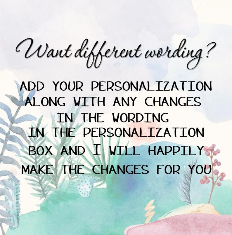 May include: A watercolor background with green and blue foliage and a pink base. The text reads: "Want different wording? Add your personalization along with any changes in the wording in the personalization box and I will happily make the changes for you."