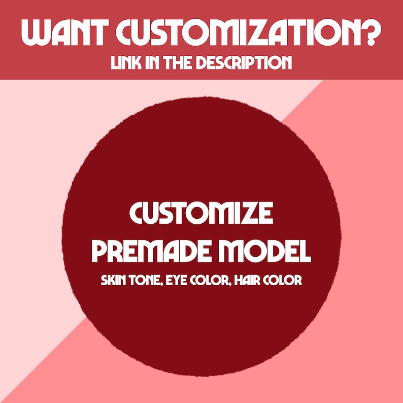 May include: A graphic with text on a pink and red background. The text reads "WANT CUSTOMIZATION? LINK IN THE DESCRIPTION" at the top. A large red circle in the center says "CUSTOMIZE PREMADE MODEL SKIN TONE, EYE COLOR, HAIR COLOR".
