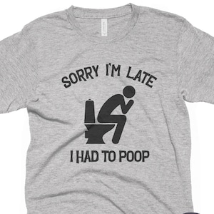 Sorry Im Late Had To Poop Shirt, Funny Saying, Sarcastic Humor Tee, Joke Gag