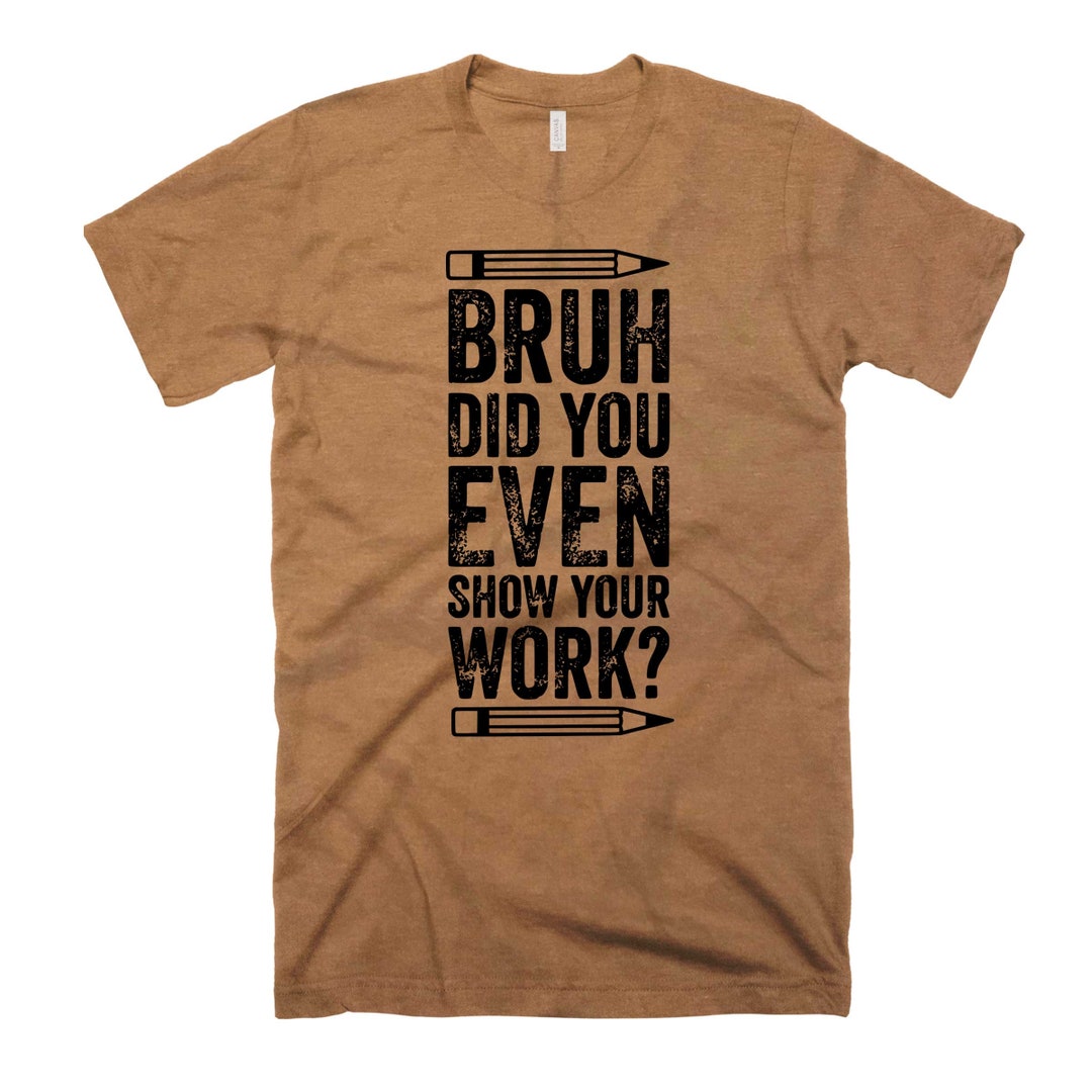 Funny Math Shirt, Did You Show Your Work Bruh Shirt, Teacher Gifts ...