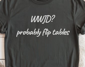 WWJD Probably Flip Tables Shirt, Funny Christian Humor T-Shirt, Sarcastic Faith Quote Tee, Unisex Graphic Shirt