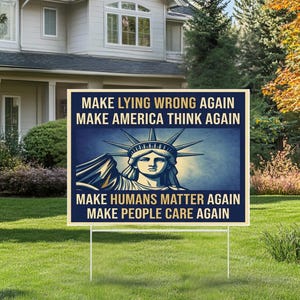 May include: A rectangular yard sign with the Statue of Liberty illustration and the phrases "MAKE LYING WRONG AGAIN", "MAKE AMERICA THINK AGAIN", "MAKE HUMANS MATTER AGAIN", and "MAKE PEOPLE CARE AGAIN". The sign is on a green lawn.