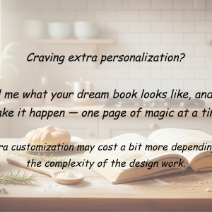 May include: An open book on a wooden table with the text: Craving extra personalization? Tell me what your dream book looks like, and I'll make it happen &mdash; one page of magic at a time. Extra customization may cost a bit more depending on the complexity of the design work.
