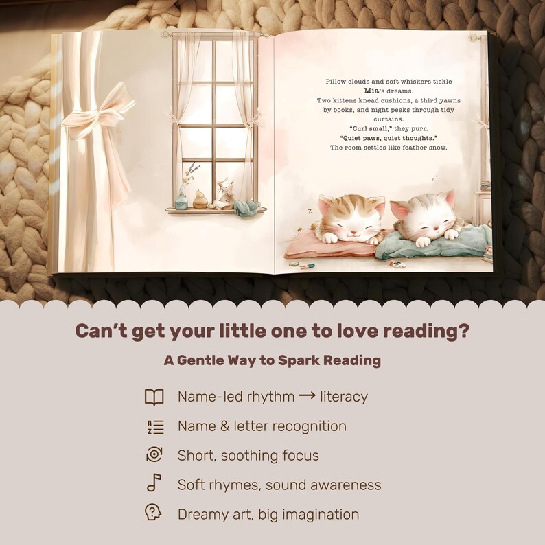 May include: An open book with illustrations of kittens sleeping on pillows. The text reads "Pillow clouds and soft whiskers tickle Mia's dreams." The book also includes the text "Can't get your little one to love reading? A Gentle Way to Spark Reading."