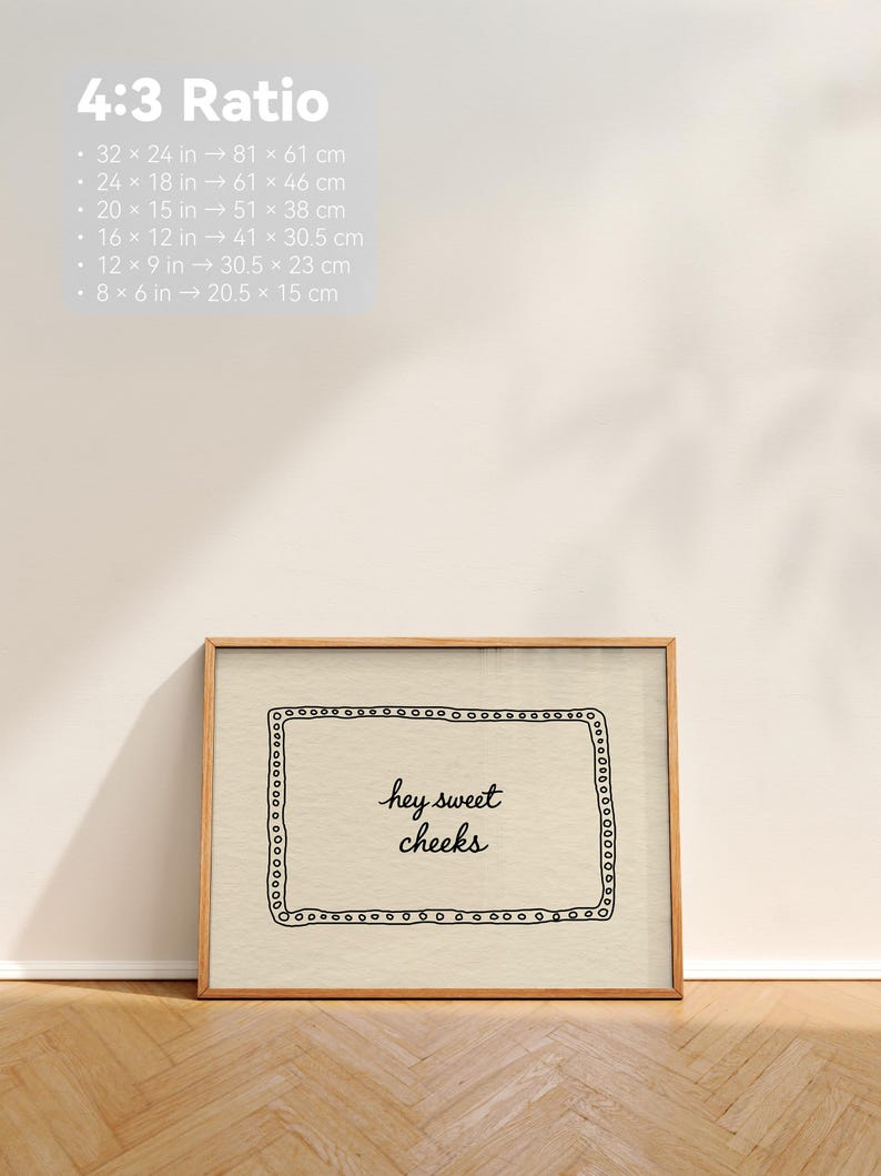 May include: A framed print with the text "hey sweet cheeks" in a handwritten style. The print is in a wooden frame and is leaning against a white wall. The frame dimensions are 32 x 24 inches (81 x 61 cm), 24 x 18 inches (61 x 46 cm), 20 x 15 inches (51 x 38 cm), 16 x 12 inches (41 x 30.5 cm), 12 x 9 inches (30.5 x 23 cm), and 8 x 6 inches (20.5 x 15 cm).