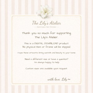 May include: A rectangular digital download information card with a cream and white striped background, featuring a white lily illustration at the top and the text: The Lily's Atelier, Printable Art Studio, Thank you so much for supporting The Lily's Atelier. This is a DIGITAL DOWNLOAD product. No physical item or frame will be shipped. I hope these artworks bring warmth and beauty to your home. Need a different size or have a question? I'm always happy to help. Custom sizes are available upon request. with love, Lily~