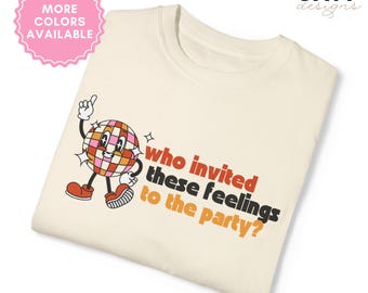 Who Invited These Feelings to the Party? Comfort Colors Tee