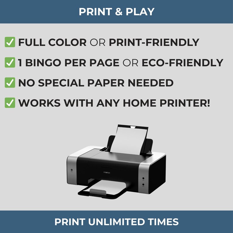 May include: A black and silver home printer with paper in the tray and output. Text at the top reads "PRINT & PLAY" and below are bullet points: "FULL COLOR OR PRINT-FRIENDLY", "1 BINGO PER PAGE OR ECO-FRIENDLY", "NO SPECIAL PAPER NEEDED", and "WORKS WITH ANY HOME PRINTER!" The bottom text reads "PRINT UNLIMITED TIMES."